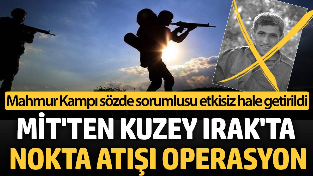 MİT ten PKK ya Irak ta operasyon Mahmur Kampı sözde sorumlusu etkisiz