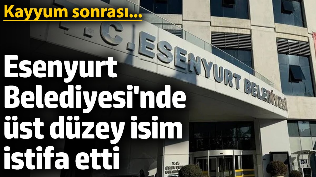 Esenyurt Belediyesinde üst düzey isim istifa etti Kayyum sonrası