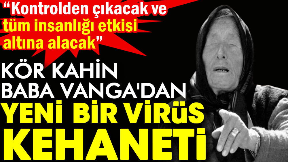 Kör kahin Baba Vanga dan yeni bir virüs kehaneti Kontrolden çıkacak ve