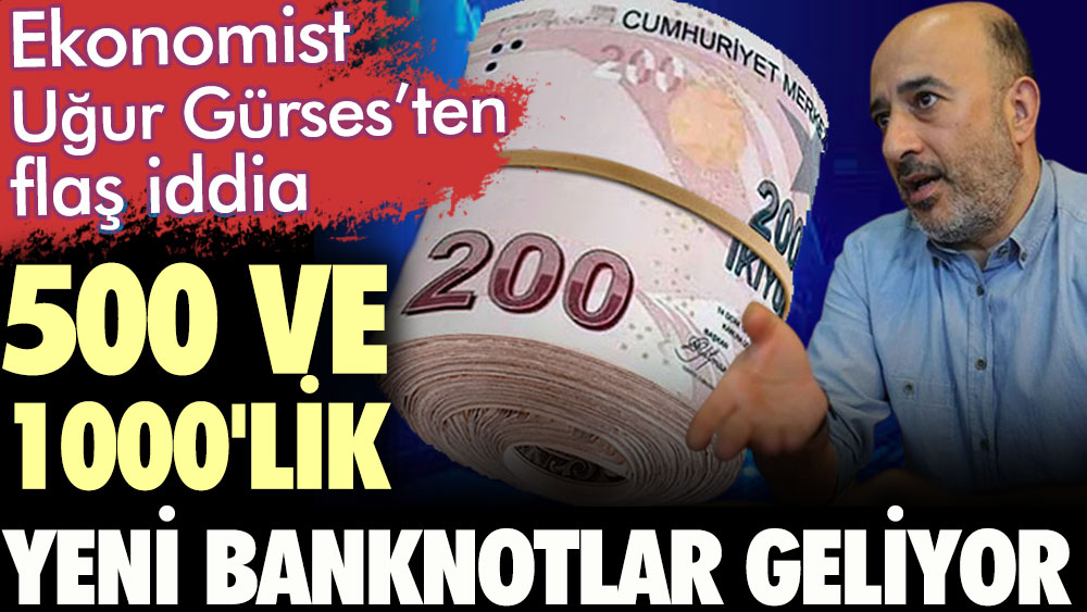 Ekonomist Uğur Gürsesten flaş iddia 500 ve 1000 lik yeni banknotlar