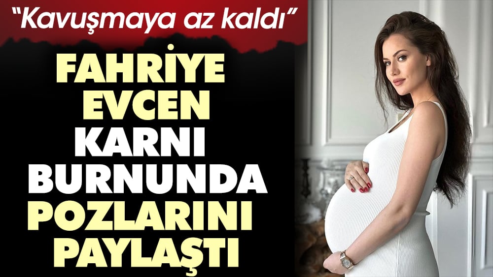 Fahriye Evcen karnı burnunda pozlarını paylaştı Kavuşmaya az kaldı