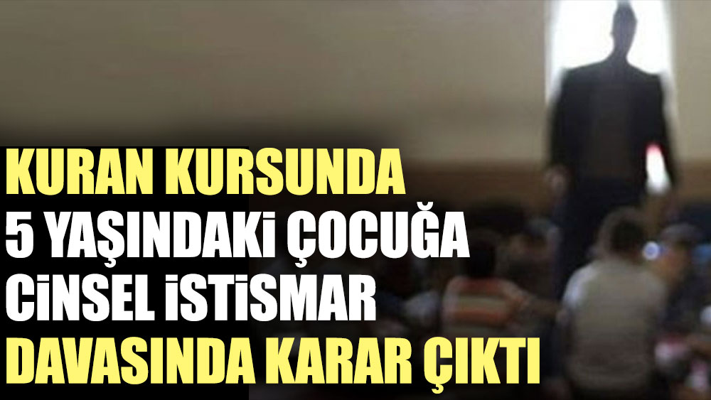 Kuran kursunda 5 yaşındaki çocuğa cinsel istismar davasında karar çıktı