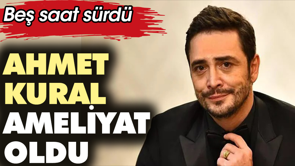 Ahmet Kural ameliyat oldu Tam beş saat sürdü