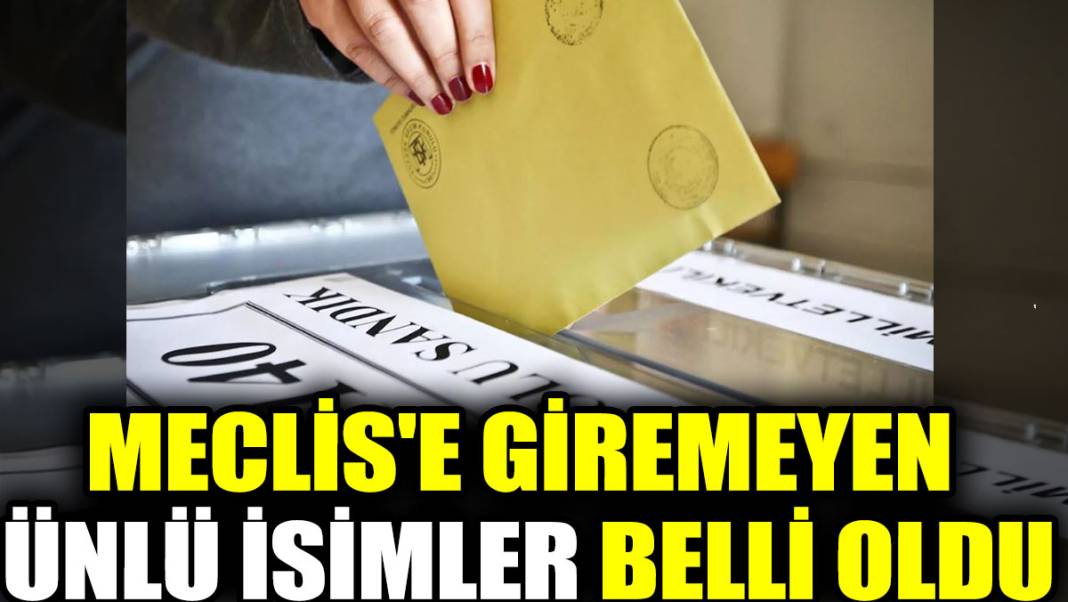 Meclis'e giremeyen ünlü isimler belli oldu 1