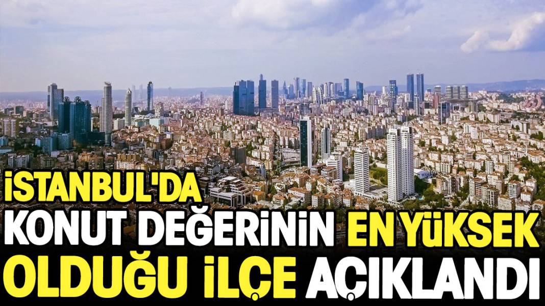 İstanbul'da konut değerinin en yüksek olduğu ilçe açıklandı 1