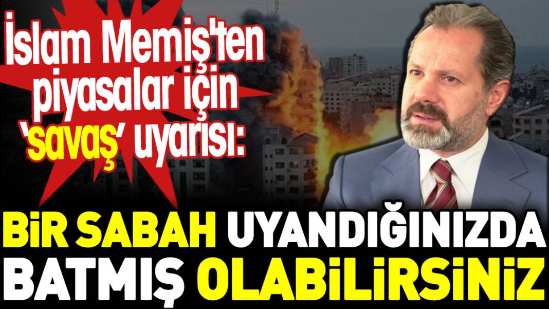 İslam Memiş'ten piyasalar için savaş uyarısı: Bir sabah uyandığınızda batmış olabilirsiniz 1