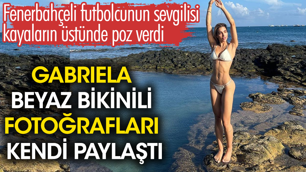 Fenerbahçeli futbolcunun sevgilisi kayaların üstünde poz verdi. Gabriela fotoğraflarını kendi paylaştı 1