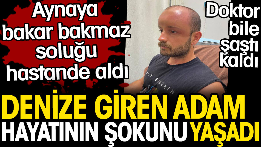 Denize giren adam hayatını şokunu yaşadı. Aynaya bakar bakmaz soluğu hastanede aldı 1