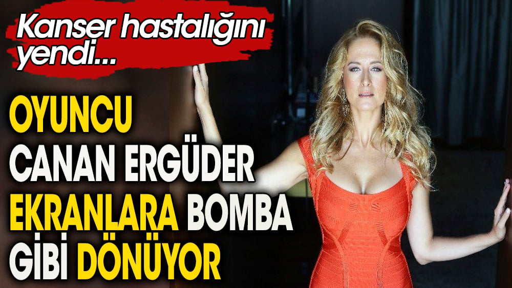 Oyuncu Canan Ergüder ekranlara bomba gibi dönüyor. Kanser hastalığını yendi 1