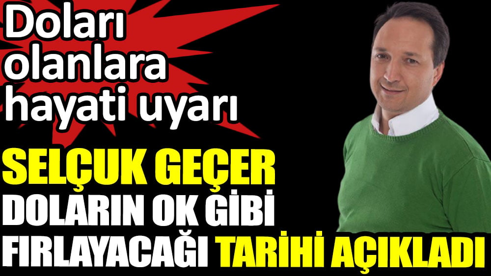 Selçuk Geçer doların ok gibi fırlayacağı tarihi açıkladı 1