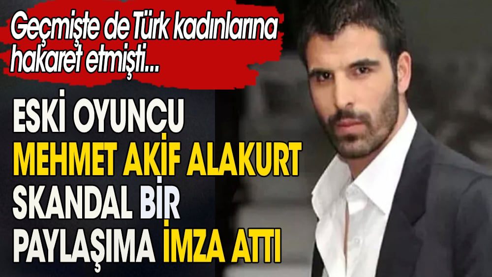 Eski oyuncu Mehmet Akif Alakurt skandal bir paylaşıma imza attı. Geçmişte de Türk kadınlarına hakaret etmişti 1