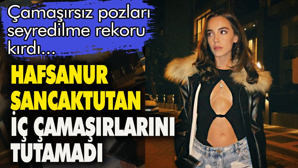 Hafsanur Sancaktutan iç çamaşırlarını tutamadı. Çamaşırsız fotoğrafları seyredilme rekoru kırdı 1