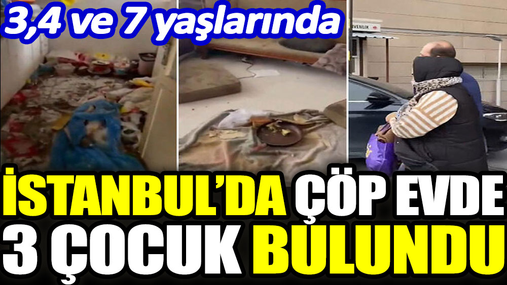 İstanbul'da çöp evde 3 çocuk bulundu. 3, 4 ve 7 yaşlarında 1