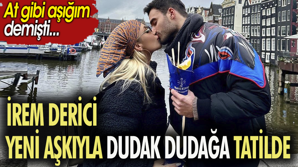 İrem Derici yeni aşkıyla dudak dudağa tatilde. ''At gibi aşığım'' demişti 1