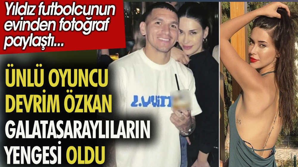 Ünlü oyuncu Devrim Özkan Galatasaraylıların yengesi oldu. Yıldız futbolcunun evinden fotoğraf paylaştı 1