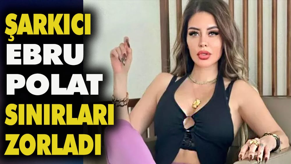 Şarkıcı Ebru Polat sınırları zorladı 1