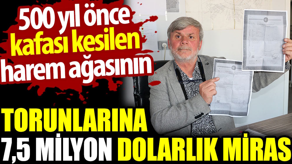 500 yıl önce kafası kesilen harem ağasının torunlarına 7.5 milyon dolarlık miras 1