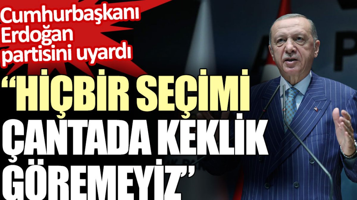 Cumhurbaşkanı Erdoğan partisini uyardı: Hiçbir seçimi çantada keklik göremeyiz