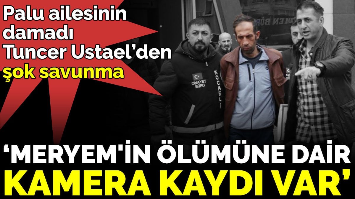 Palu ailesinin damadı Tuncer Ustael’den şok savunma  ‘Meryem'in ölümüne dair kamera kaydı var’