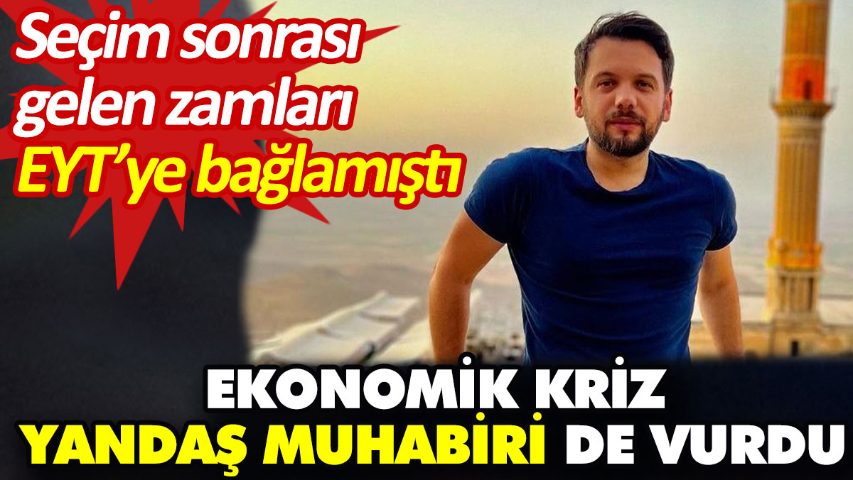 Ekonomik kriz yandaş muhabiri de vurdu. Seçim sonrası gelen zamları EYT’ye bağlamıştı