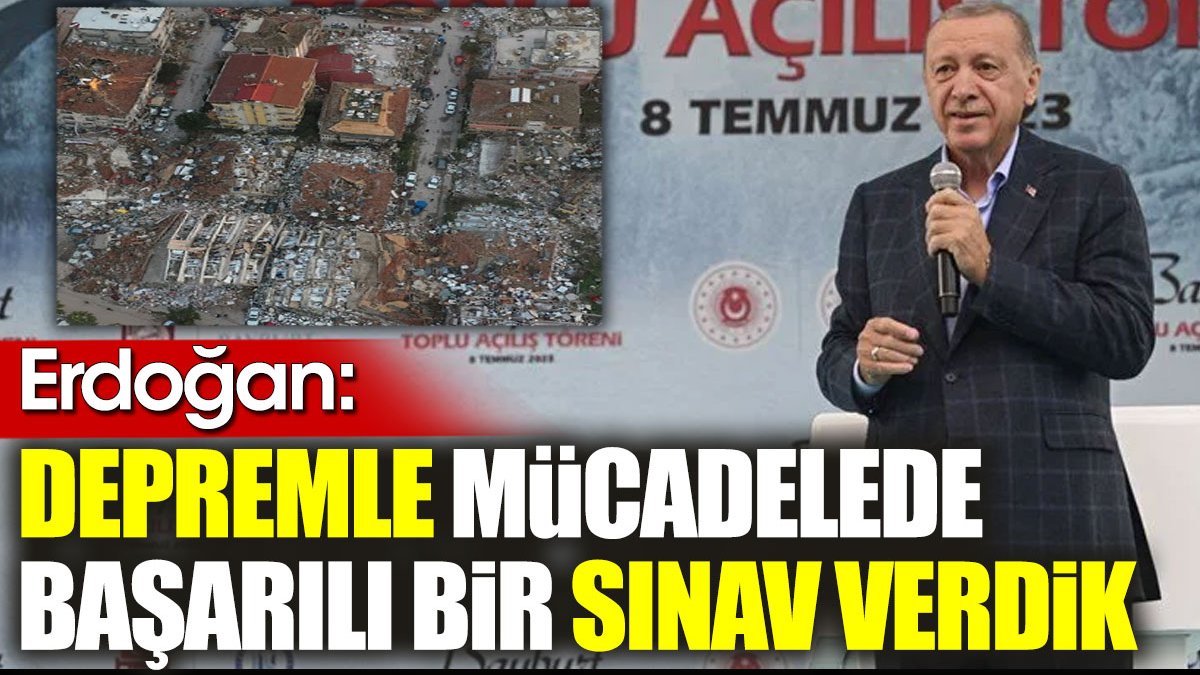 Erdoğan: Depremle mücadelede başarılı bir sınav verdik