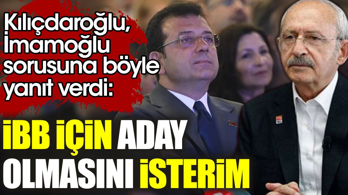 Kılıçdaroğlu, İmamoğlu sorusuna böyle yanıt verdi: İBB için aday olmasını isterim