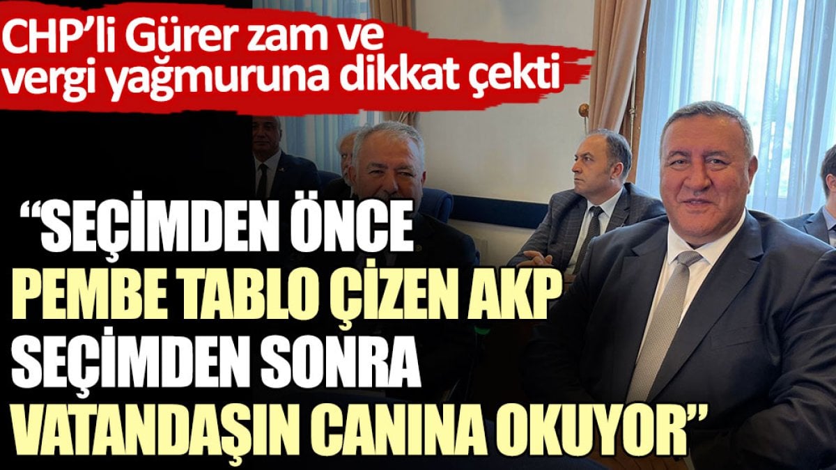 CHP’li Gürer: Seçimden önce pembe tablo çizen AKP seçimden sonra vatandaşın canına okuyor