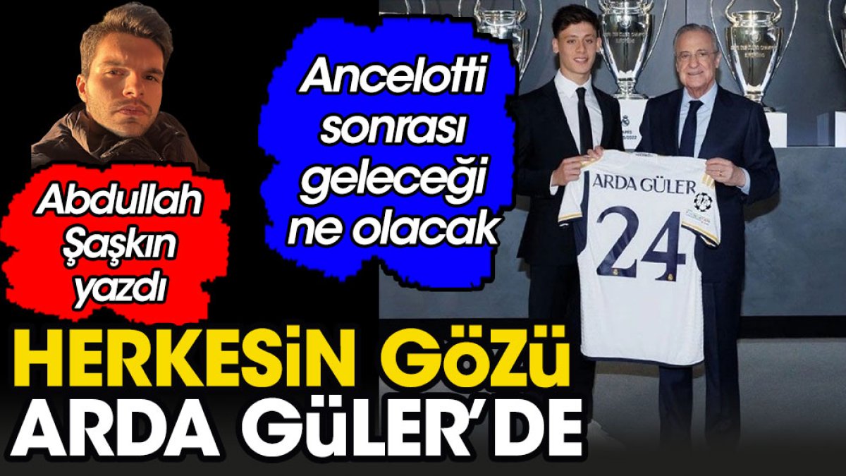 Ancelotti sonrası Arda Güler'in geleceği ne olacak. Abdullah Şaşkın yazdı