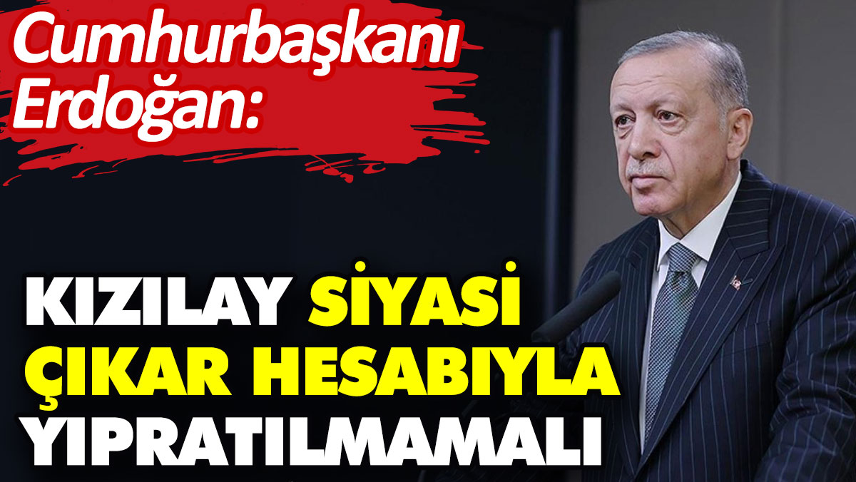 Cumhurbaşkanı Erdoğan: Kızılay siyasi çıkar hesabıyla yıpratılmamalı