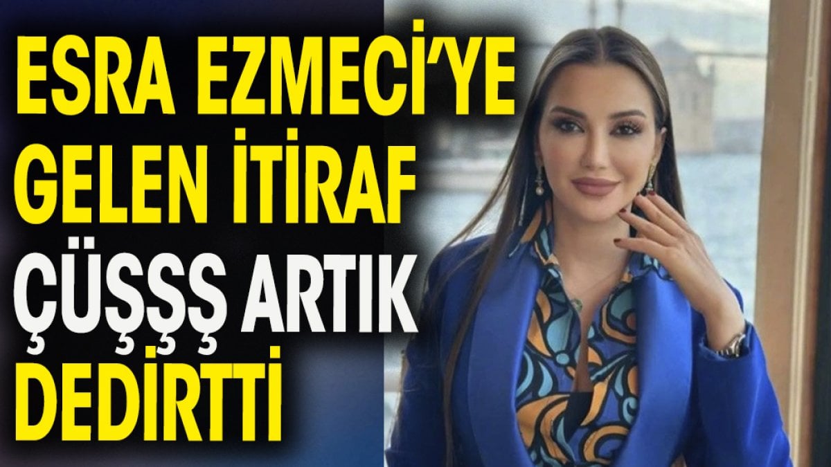 Esra Ezmeci'ye gelen itiraf ''Çüşşş artık ''dedirtti