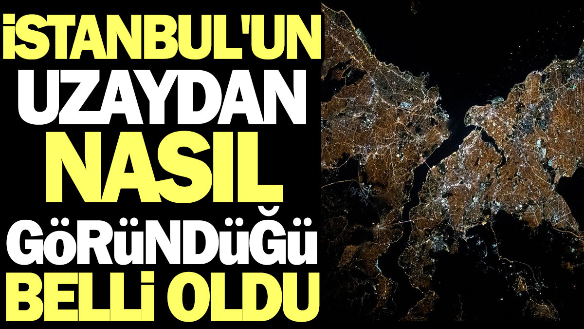 İstanbul'un uzaydan nasıl göründüğü belli oldu