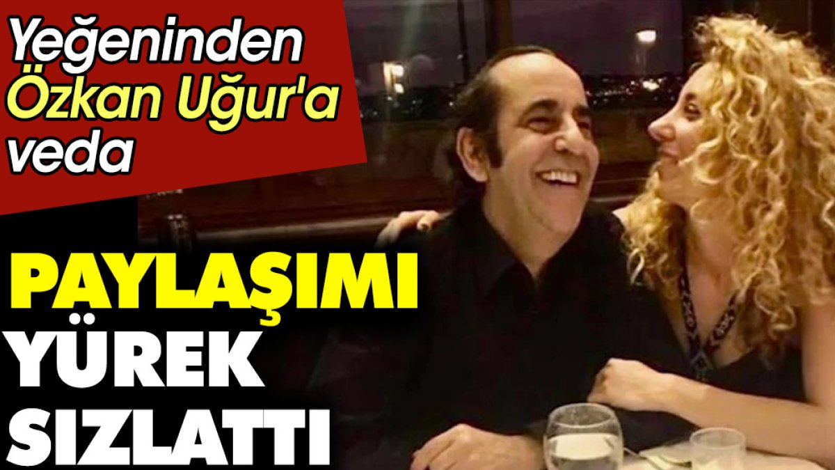 Yeğeninden Özkan Uğur'a veda. Paylaşımı yürekleri sızlattı