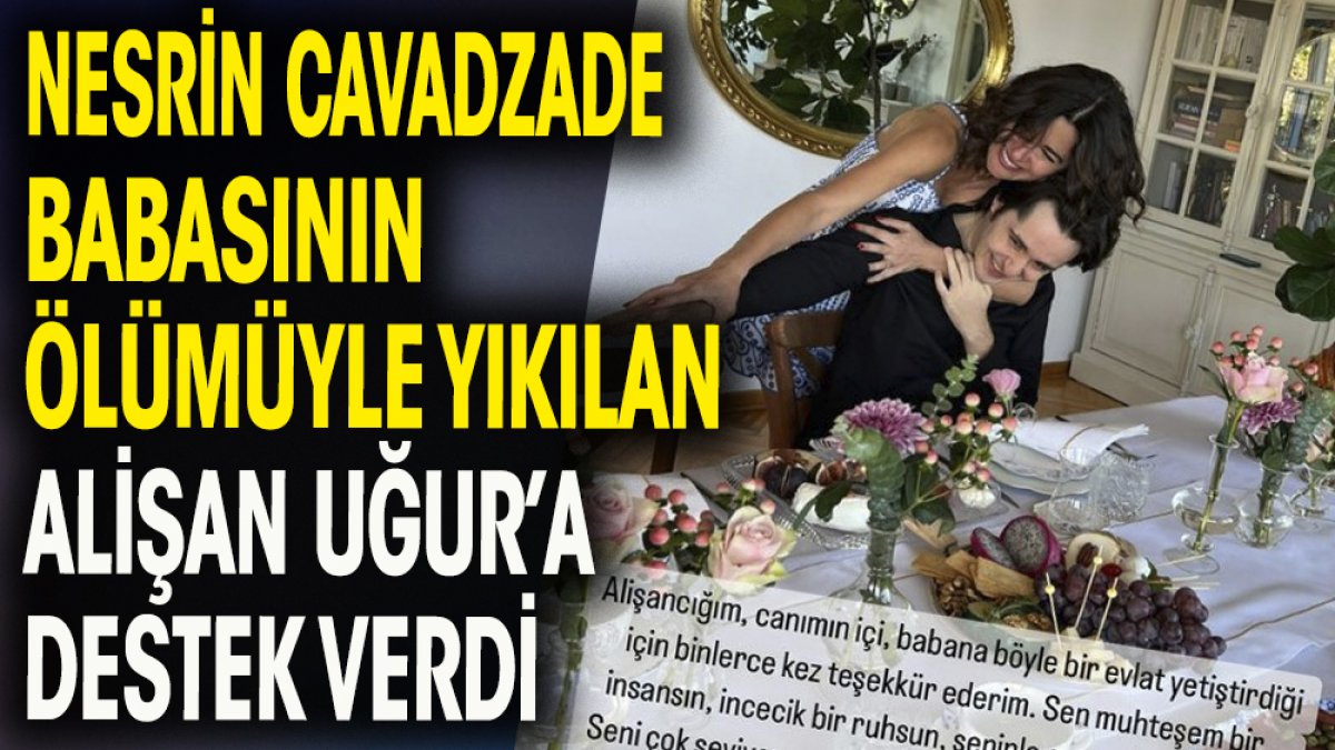 Nesrin Cavadzade, babası Özkan Uğur'un ölümüyle yıkılan genç oyuncu Alişan Uğur'a destek oldu.