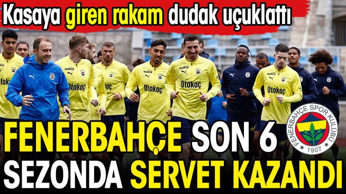 Fenerbahçe son altı sezonda servet kazandı