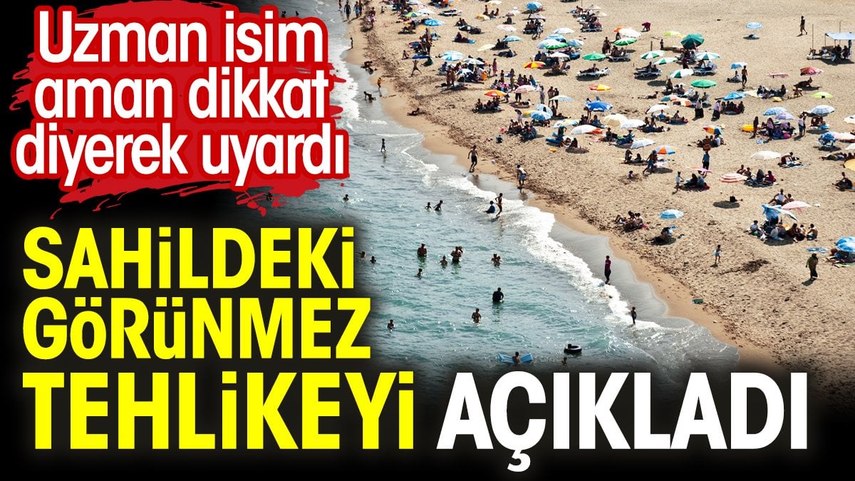 Sahildeki görünmez tehlikeyi açıkladı. Uzman isim aman dikkat diyerek uyardı