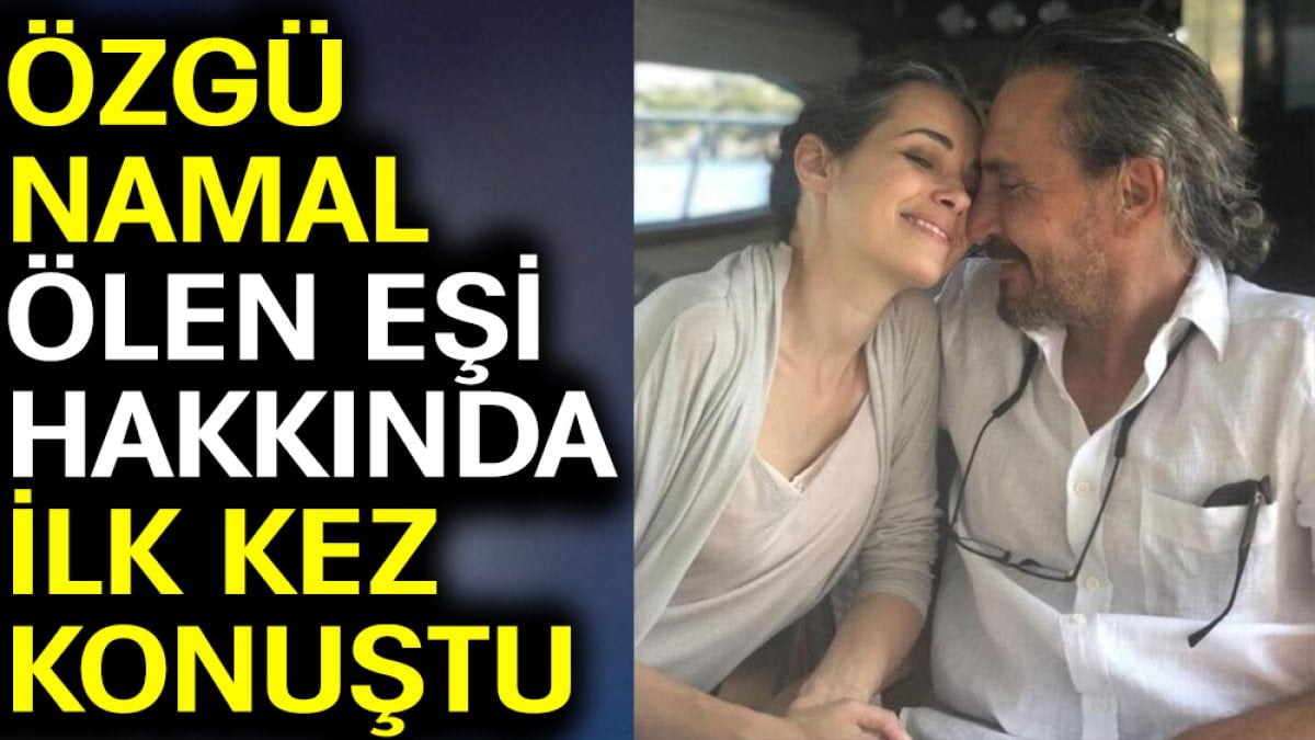 Özgü Namal ölen eşi hakkında ilk kez konuştu