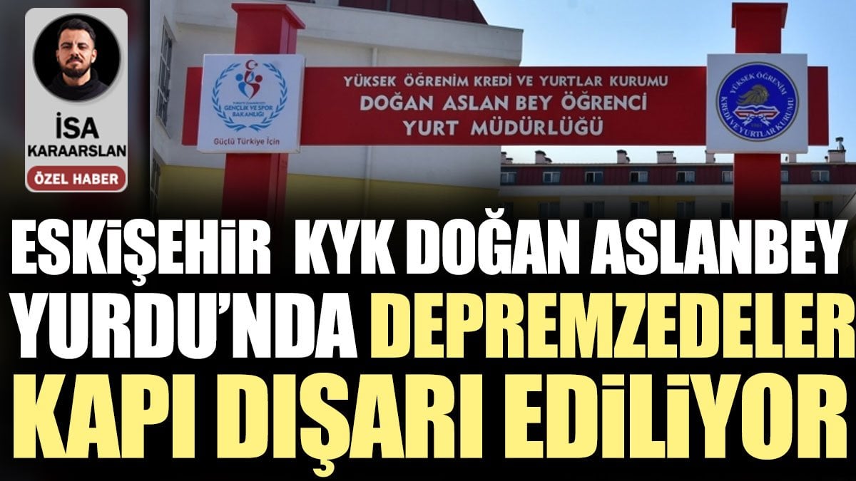 Eskişehir KYK Doğan Aslan Bey Yurdu’nda depremzedeler kapı dışarı ediliyor