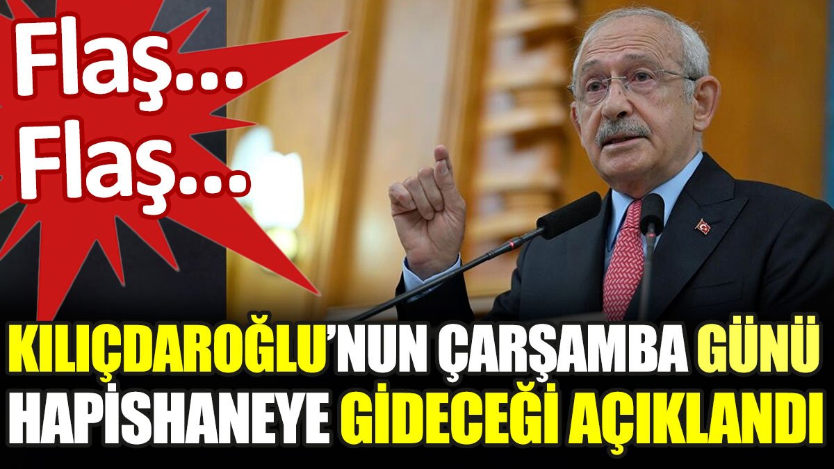 Kemal Kılıçdaroğlu'nun çarşamba günü hapishaneye gideceği açıklandı