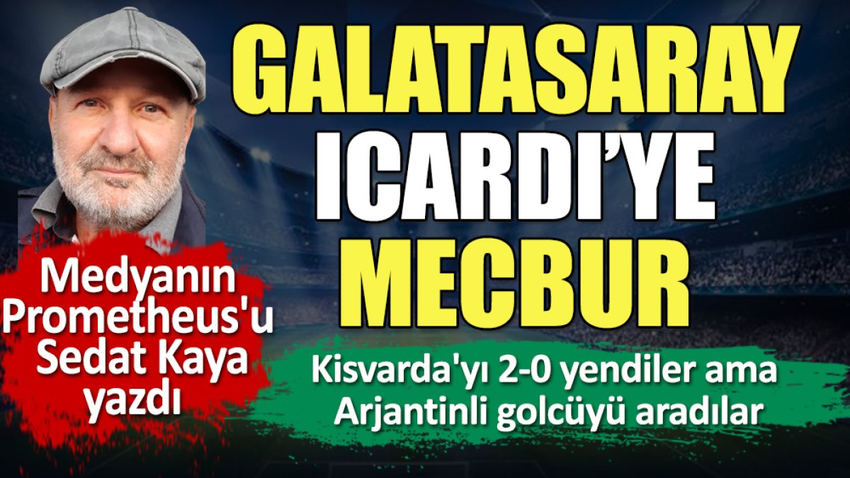 Galatasaray Icardi'ye mecbur. Kisvada'yı yenseler de Arjantinli golcüyü aradılar.