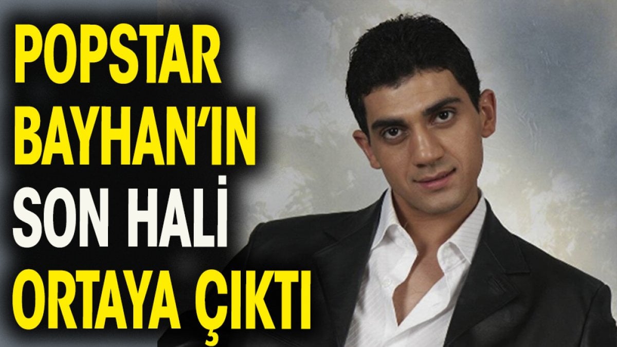 Popstar Bayhan'ın son hali ortaya çıktı. Görenler şaşkınlık geçirdi