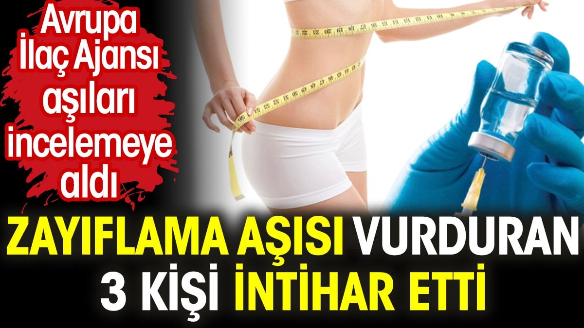 Zayıflama aşısı vurduran 3 kişi intihar etti. Avrupa İlaç Ajansı aşıları incelemeye aldı