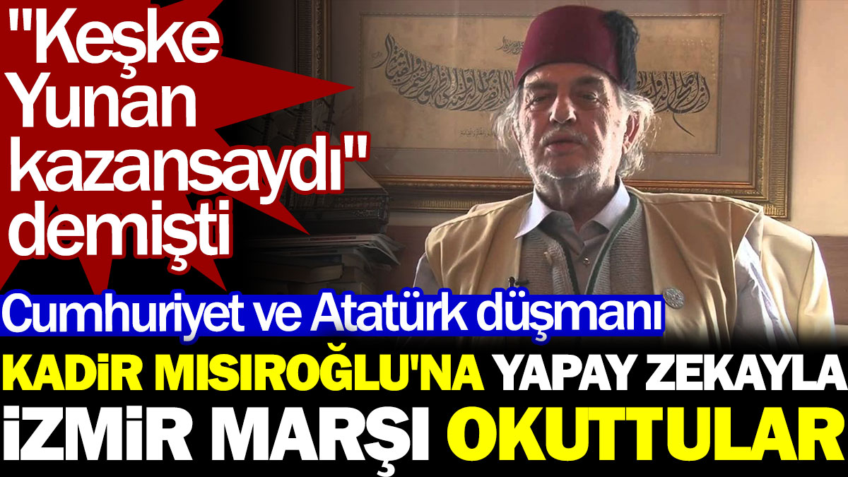 Cumhuriyet ve Atatürk düşmanı Kadir Mısıroğlu'na yapay zekayla İzmir Marşı okuttular. "Keşke Yunan kazansaydı" demişti