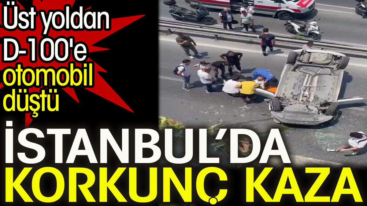 İstanbul’da korkunç kaza. Üst yoldan D-100'e otomobil düştü