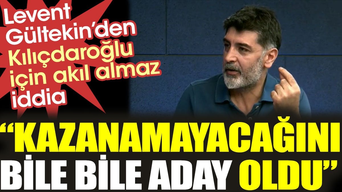 Levent Gültekin'den Kılıçdaroğlu için akıl almaz iddia: "Kazanamayacağını bile bile aday oldu"