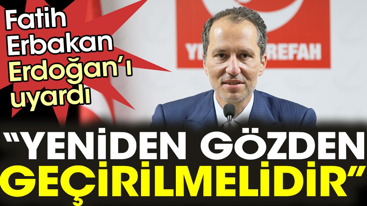 Fatih Erbakan, Erdoğan’ı uyardı: "Yeniden gözden geçirilmelidir"