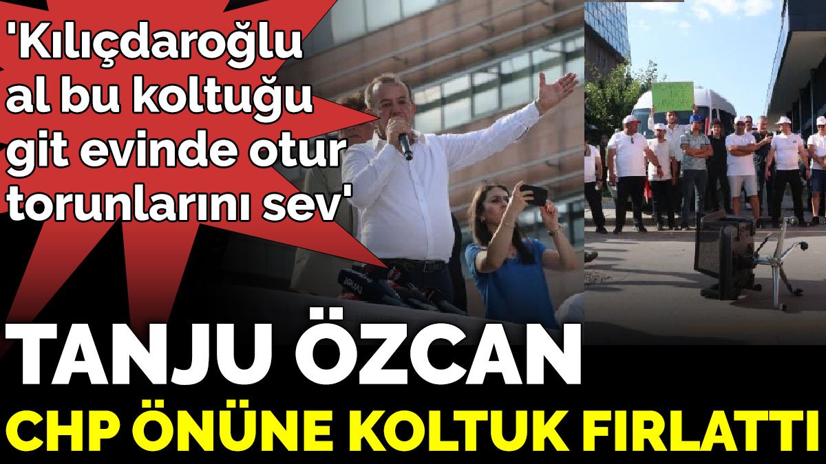 Tanju Özcan, CHP önüne koltuk fırlattı; 'Kılıçdaroğlu al bu koltuğu git evinde otur, torunlarını sev'