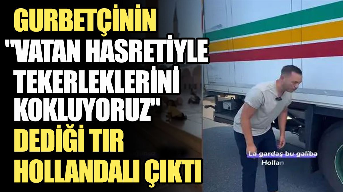 Gurbetçinin 'Vatan hasretiyle tekerleklerini kokluyoruz' dediği tır Hollandalı çıktı