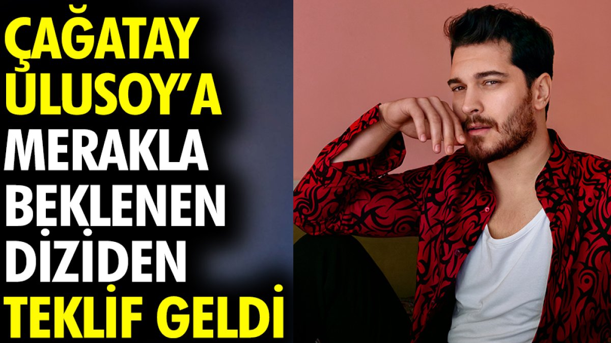 Çağatay Ulusoy'a merakla beklenen diziden teklif geldi