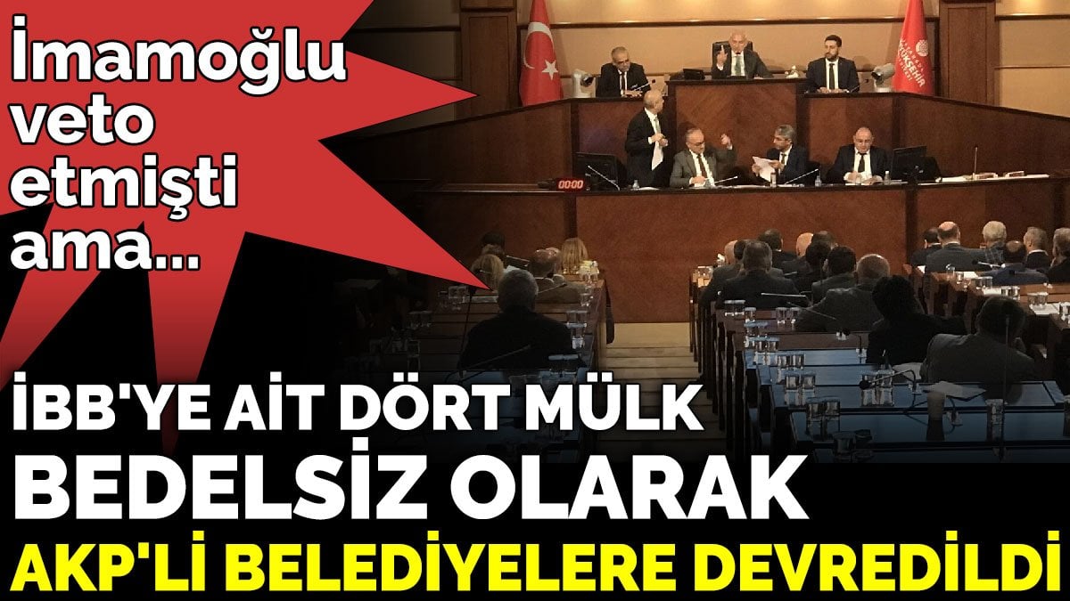 İmamoğlu veto etmişti ama... İBB'ye ait dört mülk bedelsiz olarak AKP'li belediyelere devredildi