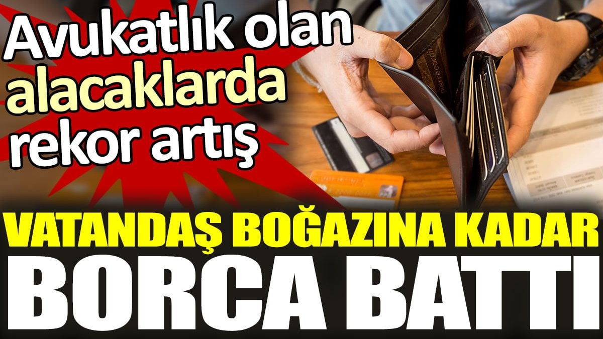 Vatandaş boğazına kadar borca battı. Avukatlık olan alacaklarda rekor artış